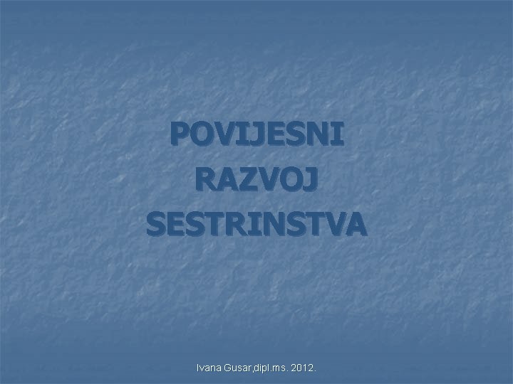 POVIJESNI RAZVOJ SESTRINSTVA Ivana Gusar, dipl. ms. 2012. POVIJESNI RAZVOJ SESTRINSTVA Ivana Gusar, dipl. ms. 2012.