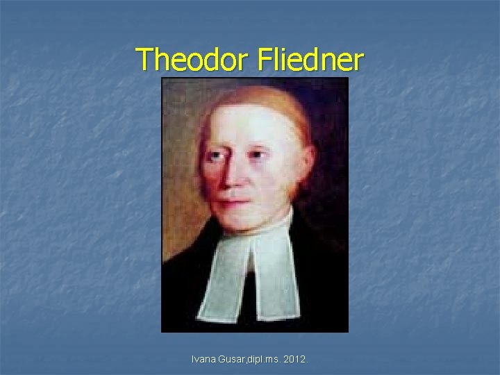 Theodor Fliedner Ivana Gusar, dipl. ms. 2012. Theodor Fliedner Ivana Gusar, dipl. ms. 2012.