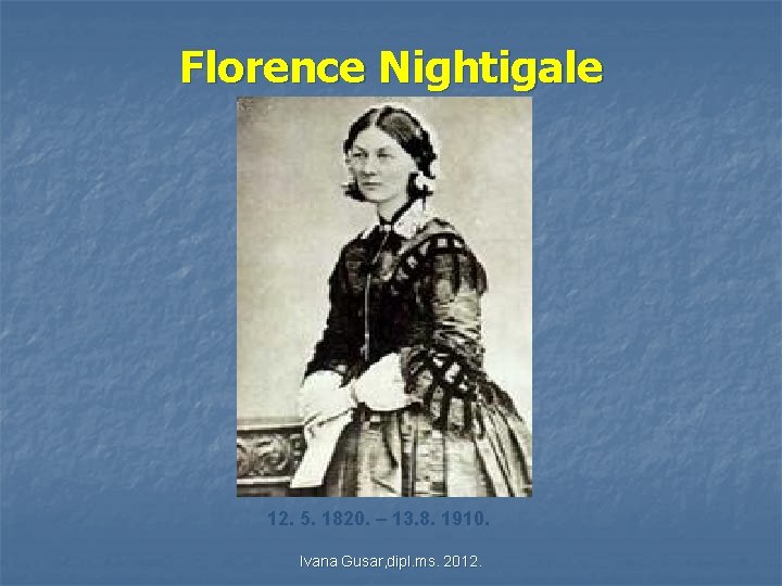 Florence Nightigale 12. 5. 1820. – 13. 8. 1910. Ivana Gusar, dipl. ms. 2012. Florence Nightigale 12. 5. 1820. – 13. 8. 1910. Ivana Gusar, dipl. ms. 2012.