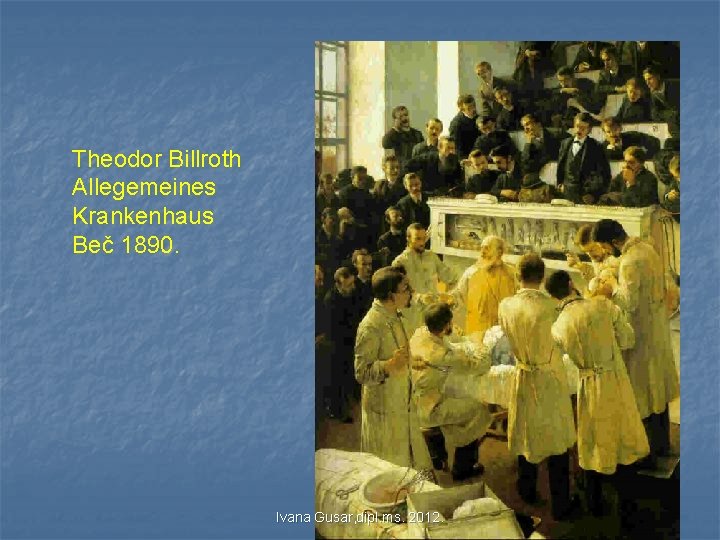 Theodor Billroth Allegemeines Krankenhaus Beč 1890. Ivana Gusar, dipl. ms. 2012. Theodor Billroth Allegemeines Krankenhaus Beč 1890. Ivana Gusar, dipl. ms. 2012.