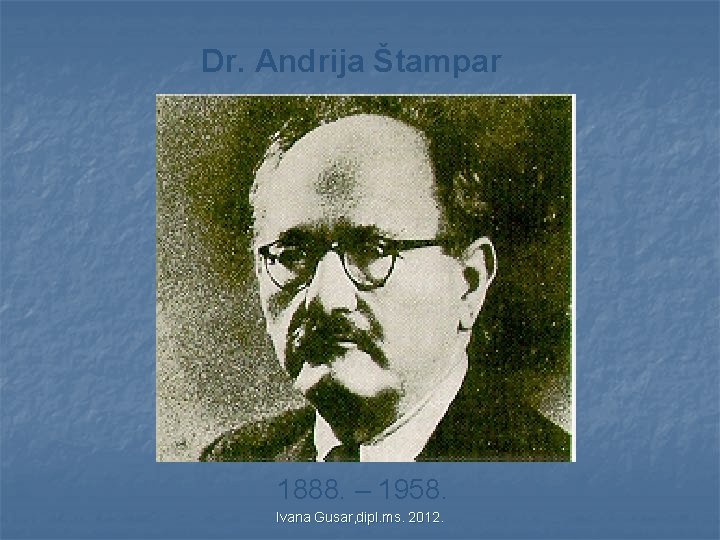 Dr. Andrija Štampar 1888. – 1958. Ivana Gusar, dipl. ms. 2012. Dr. Andrija Štampar 1888. – 1958. Ivana Gusar, dipl. ms. 2012.