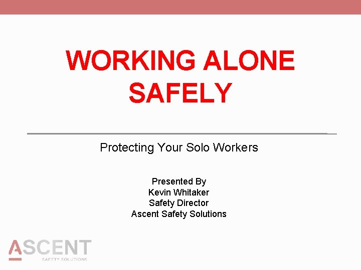 WORKING ALONE SAFELY Protecting Your Solo Workers Presented By Kevin Whitaker Safety Director Ascent