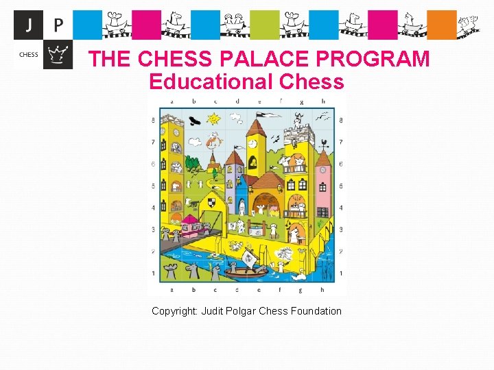 THE CHESS PALACE PROGRAM Educational Chess Copyright: Judit Polgar Chess Foundation 