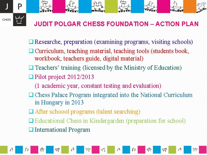 JUDIT POLGAR CHESS FOUNDATION – ACTION PLAN q Researche, preparation (examining programs, visiting schools)