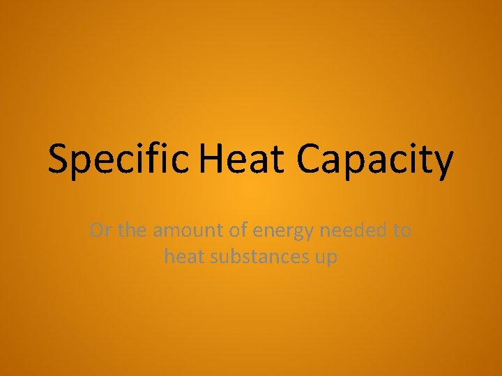 Specific Heat Capacity Or the amount of energy needed to heat substances up 