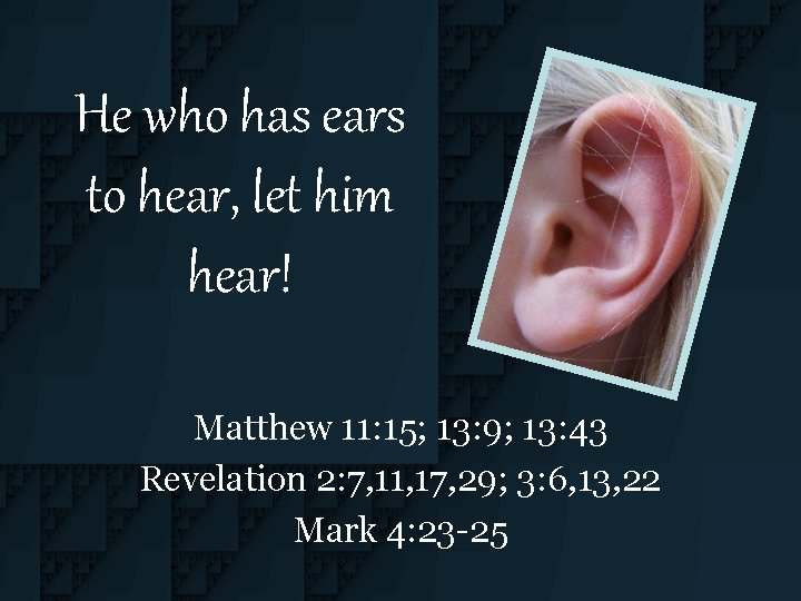 He who has ears to hear, let him hear! Matthew 11: 15; 13: 9;