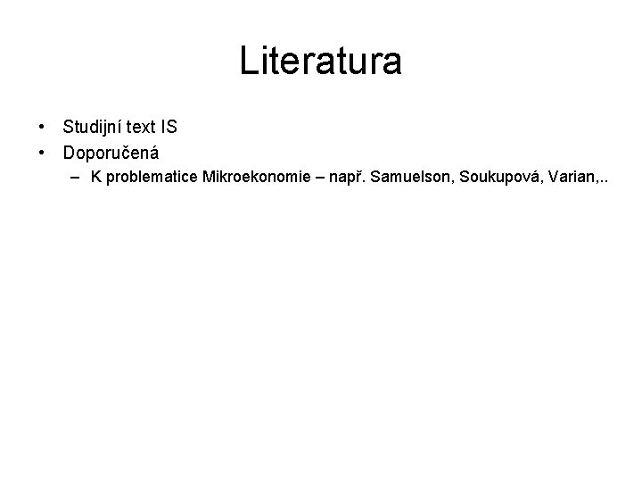 Literatura • Studijní text IS • Doporučená – K problematice Mikroekonomie – např. Samuelson,