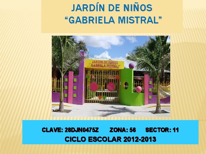 JARDÍN DE NIÑOS “GABRIELA MISTRAL” CLAVE: 28 DJN 0475 Z ZONA: 56 SECTOR: 11