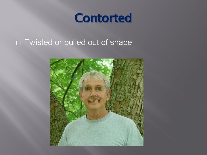 Contorted � Twisted or pulled out of shape 