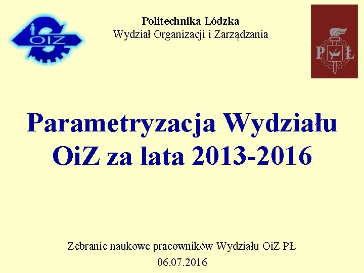 Politechnika Łódzka Wydział Organizacji i Zarządzania Parametryzacja Wydziału Oi. Z za lata 2013 -2016
