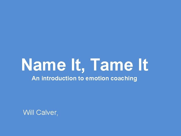 Name It, Tame It An introduction to emotion coaching Will Calver, 