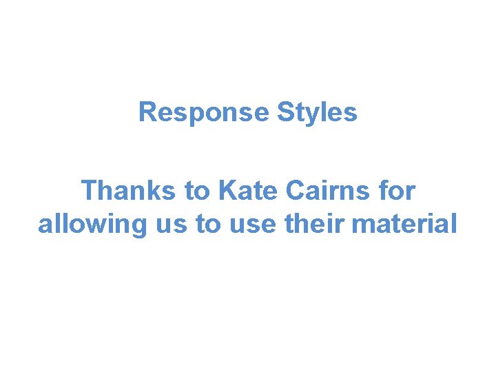 Response Styles Thanks to Kate Cairns for allowing us to use their material Response Styles Thanks to Kate Cairns for allowing us to use their material