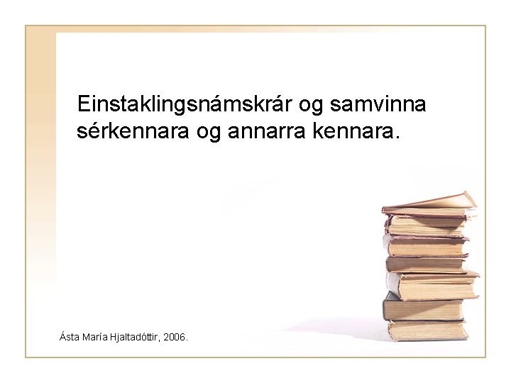 Einstaklingsnámskrár og samvinna sérkennara og annarra kennara. Ásta María Hjaltadóttir, 2006. 