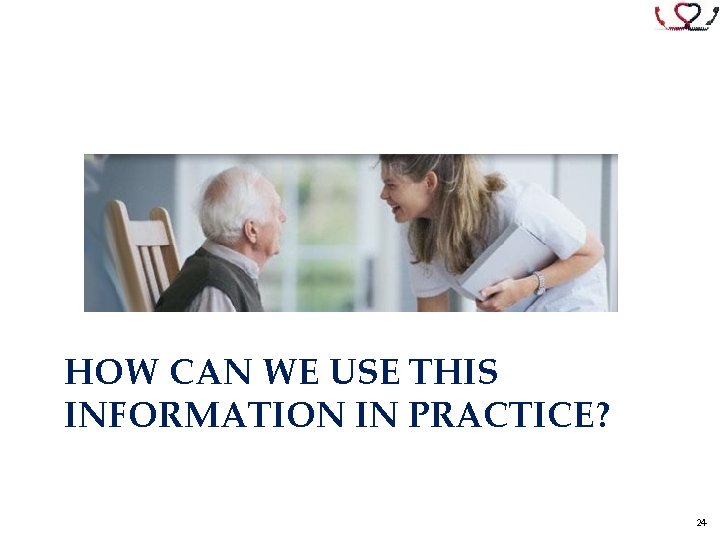 HOW CAN WE USE THIS INFORMATION IN PRACTICE? 24 