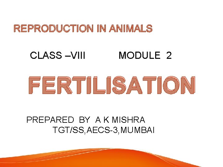 REPRODUCTION IN ANIMALS CLASS –VIII MODULE 2 FERTILISATION PREPARED BY A K MISHRA TGT/SS,