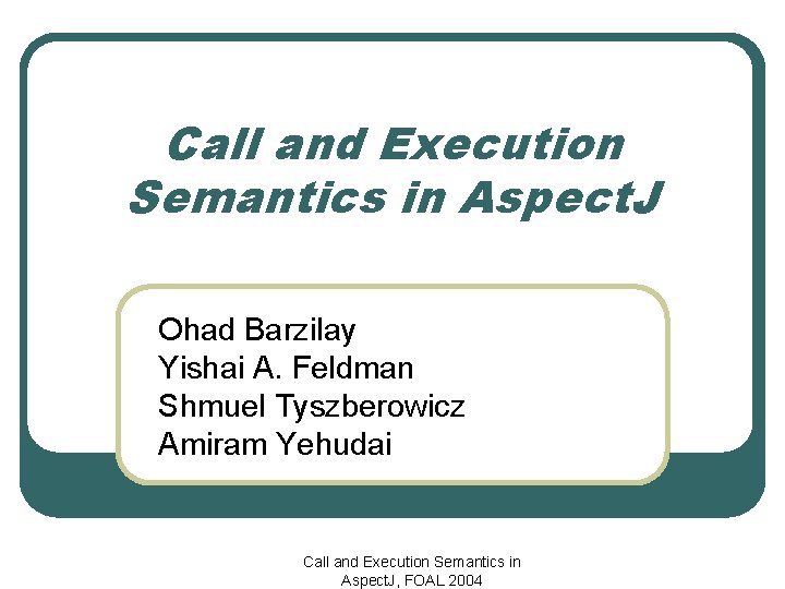 Call and Execution Semantics in Aspect. J Ohad Barzilay Yishai A. Feldman Shmuel Tyszberowicz