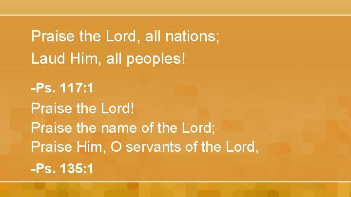 Praise the Lord, all nations; Laud Him, all peoples! -Ps. 117: 1 Praise the