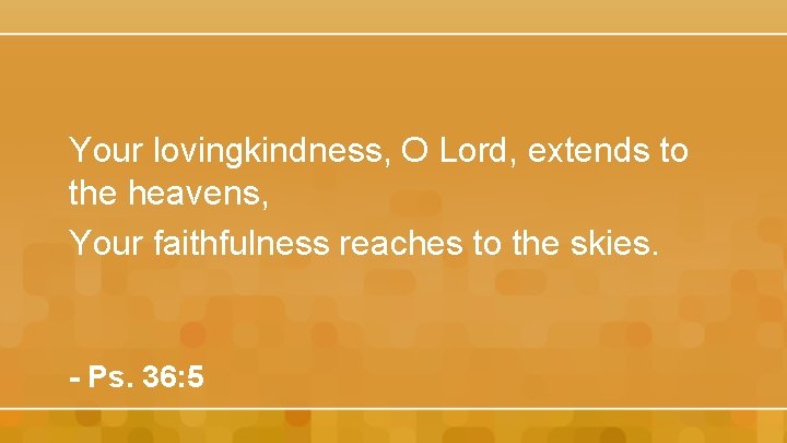 Your lovingkindness, O Lord, extends to the heavens, Your faithfulness reaches to the skies.