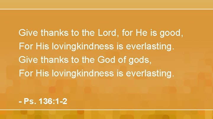 Give thanks to the Lord, for He is good, For His lovingkindness is everlasting.