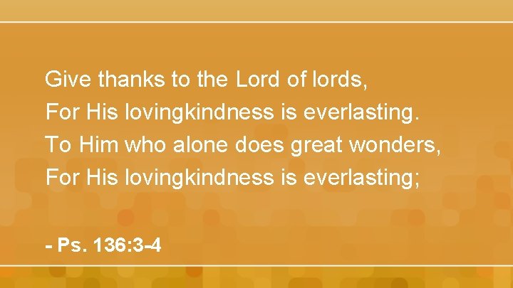 Give thanks to the Lord of lords, For His lovingkindness is everlasting. To Him
