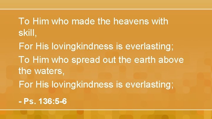 To Him who made the heavens with skill, For His lovingkindness is everlasting; To