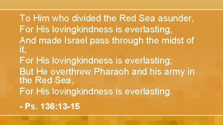 To Him who divided the Red Sea asunder, For His lovingkindness is everlasting, And