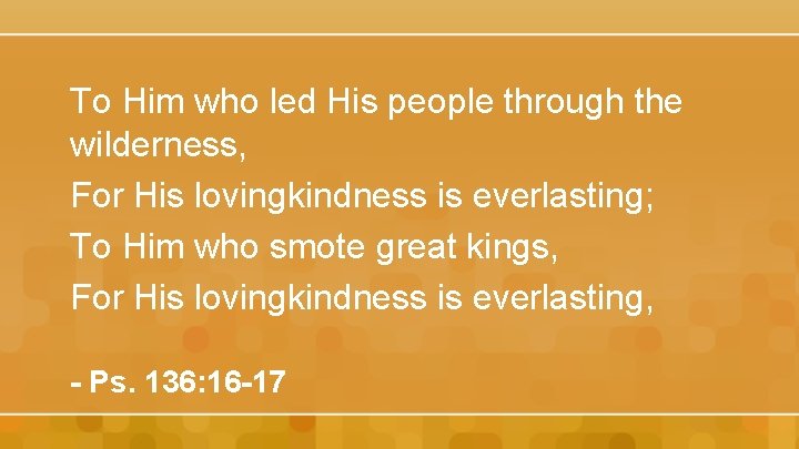 To Him who led His people through the wilderness, For His lovingkindness is everlasting;