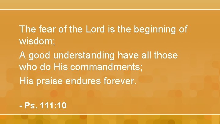 The fear of the Lord is the beginning of wisdom; A good understanding have