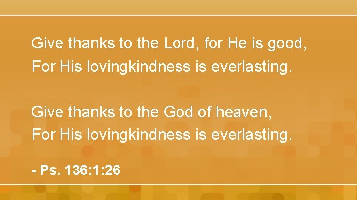 Give thanks to the Lord, for He is good, For His lovingkindness is everlasting.