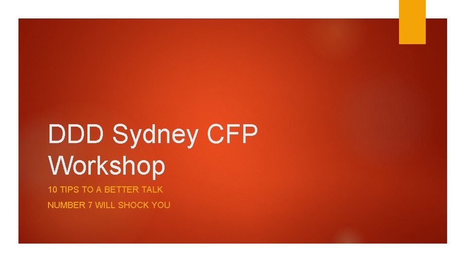DDD Sydney CFP Workshop 10 TIPS TO A BETTER TALK NUMBER 7 WILL SHOCK