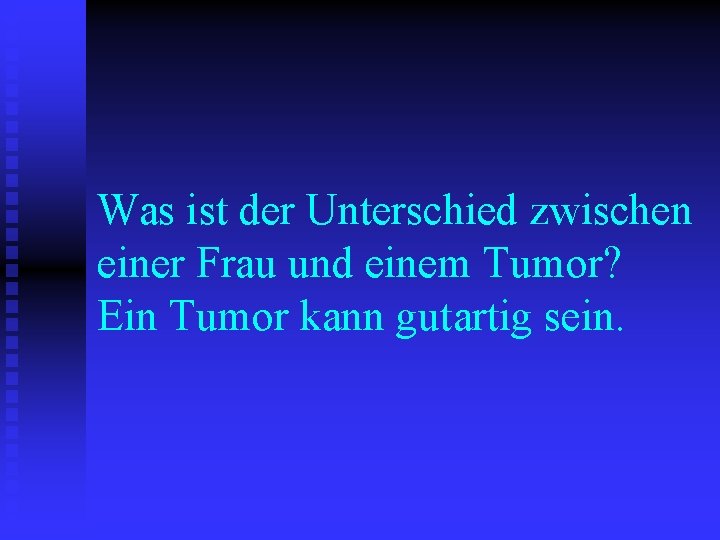 Was ist der Unterschied zwischen einer Frau und einem Tumor? Ein Tumor kann gutartig