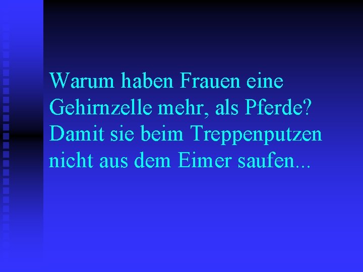 Warum haben Frauen eine Gehirnzelle mehr, als Pferde? Damit sie beim Treppenputzen nicht aus