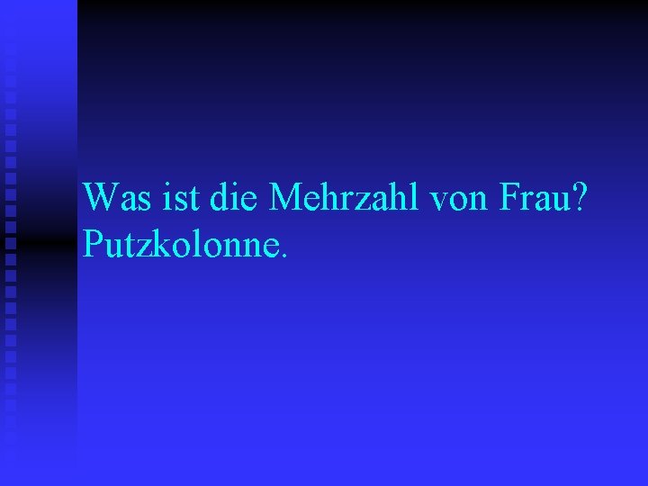 Was ist die Mehrzahl von Frau? Putzkolonne. 