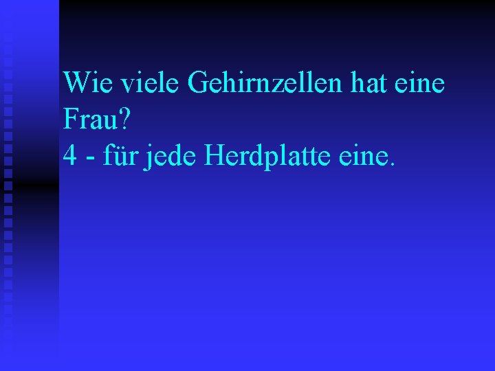 Wie viele Gehirnzellen hat eine Frau? 4 - für jede Herdplatte eine. 