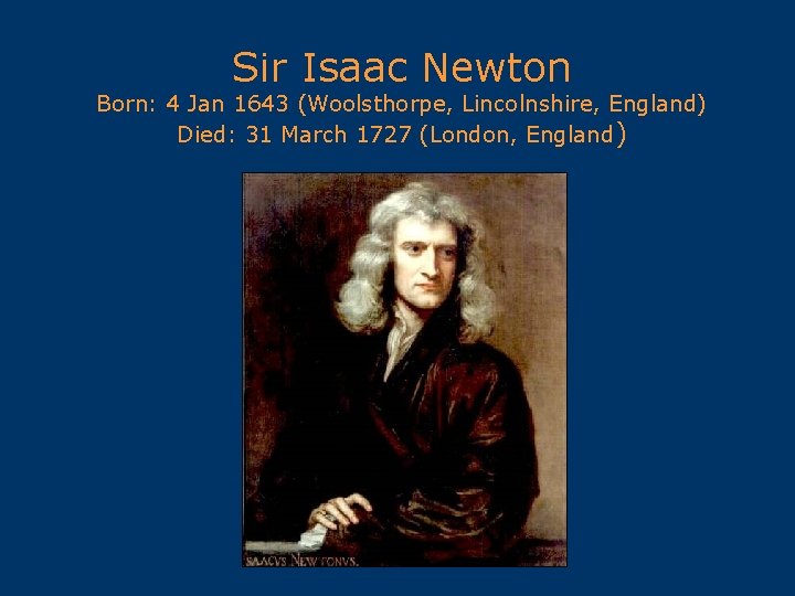 Sir Isaac Newton Born: 4 Jan 1643 (Woolsthorpe, Lincolnshire, England) Died: 31 March 1727