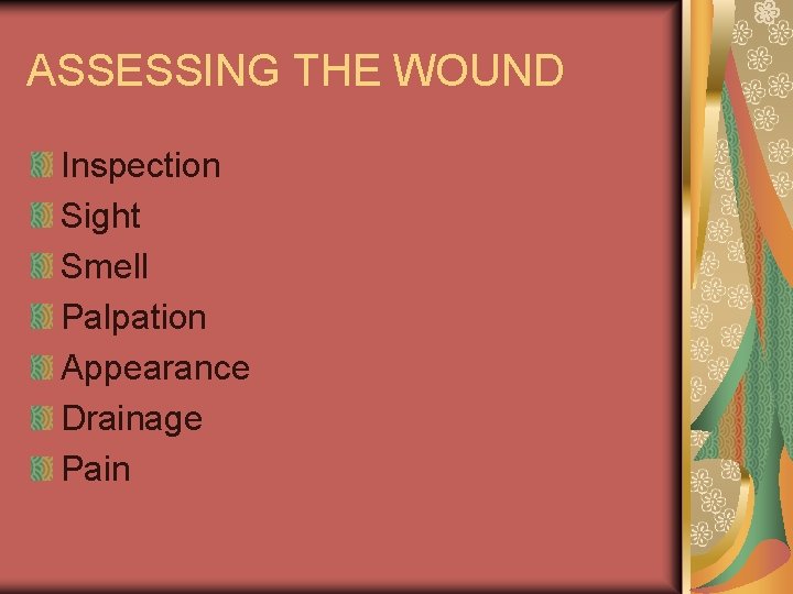 ASSESSING THE WOUND Inspection Sight Smell Palpation Appearance Drainage Pain 