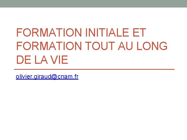 FORMATION INITIALE ET FORMATION TOUT AU LONG DE LA VIE olivier. giraud@cnam. fr 