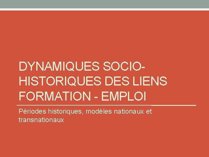 DYNAMIQUES SOCIOHISTORIQUES DES LIENS FORMATION - EMPLOI Périodes historiques, modèles nationaux et transnationaux 