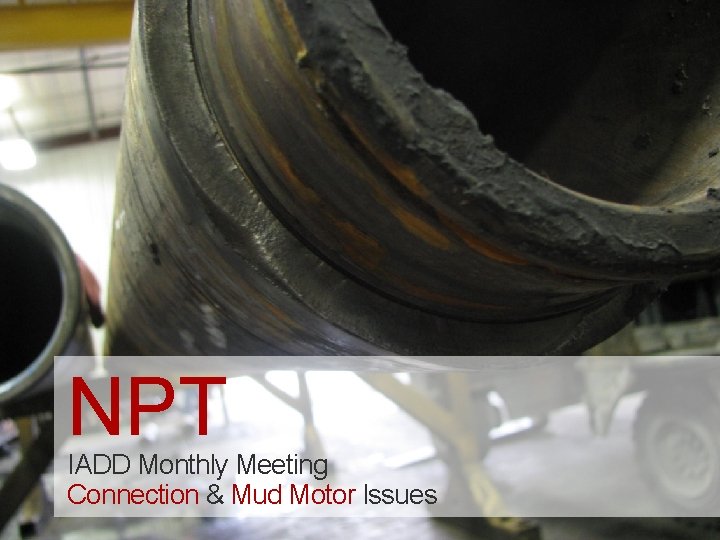 NPT IADD Monthly Meeting Connection & Mud Motor Issues NPT IADD Monthly Meeting Connection & Mud Motor Issues