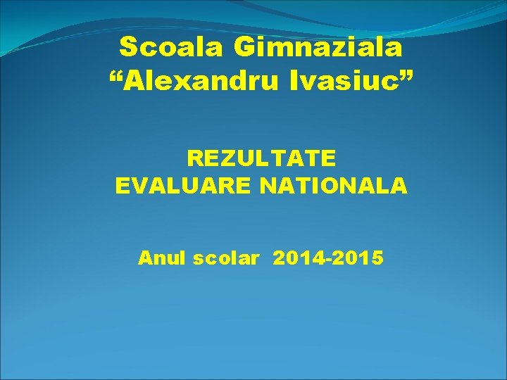 Scoala Gimnaziala “Alexandru Ivasiuc” REZULTATE EVALUARE NATIONALA Anul scolar 2014 -2015 