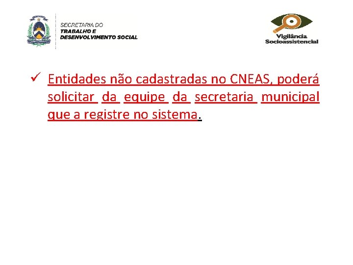 ü Entidades não cadastradas no CNEAS, poderá solicitar da equipe da secretaria municipal que