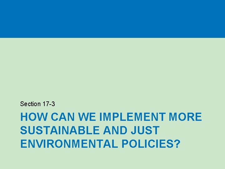 Section 17 -3 HOW CAN WE IMPLEMENT MORE SUSTAINABLE AND JUST ENVIRONMENTAL POLICIES? 