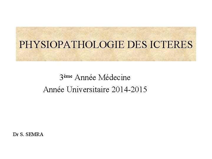 PHYSIOPATHOLOGIE DES ICTERES 3ème Année Médecine Année Universitaire 2014 -2015 Dr S. SEMRA 