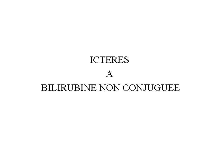 ICTERES A BILIRUBINE NON CONJUGUEE 