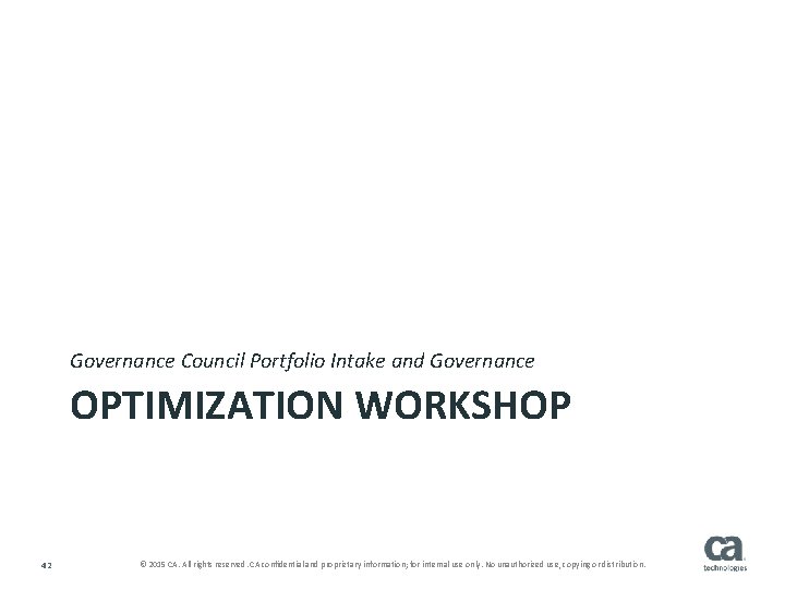 Governance Council Portfolio Intake and Governance OPTIMIZATION WORKSHOP 42 © 2015 CA. All rights