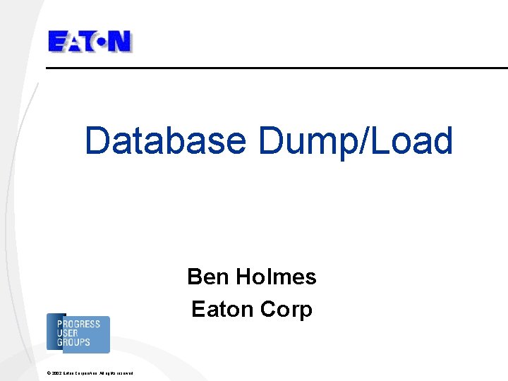 Database Dump/Load Ben Holmes Eaton Corp © 2002 Eaton Corporation. All rights reserved. 