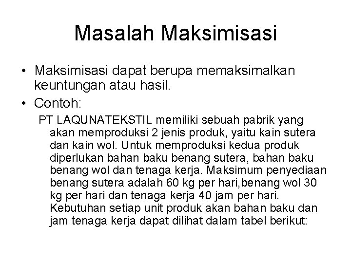 Masalah Maksimisasi • Maksimisasi dapat berupa memaksimalkan keuntungan atau hasil. • Contoh: PT LAQUNATEKSTIL Masalah Maksimisasi • Maksimisasi dapat berupa memaksimalkan keuntungan atau hasil. • Contoh: PT LAQUNATEKSTIL