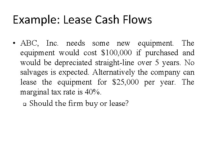 Example: Lease Cash Flows • ABC, Inc. needs some new equipment. The equipment would