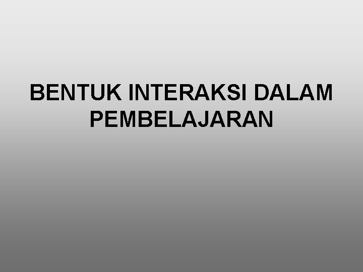 BENTUK INTERAKSI DALAM PEMBELAJARAN BENTUK INTERAKSI DALAM PEMBELAJARAN