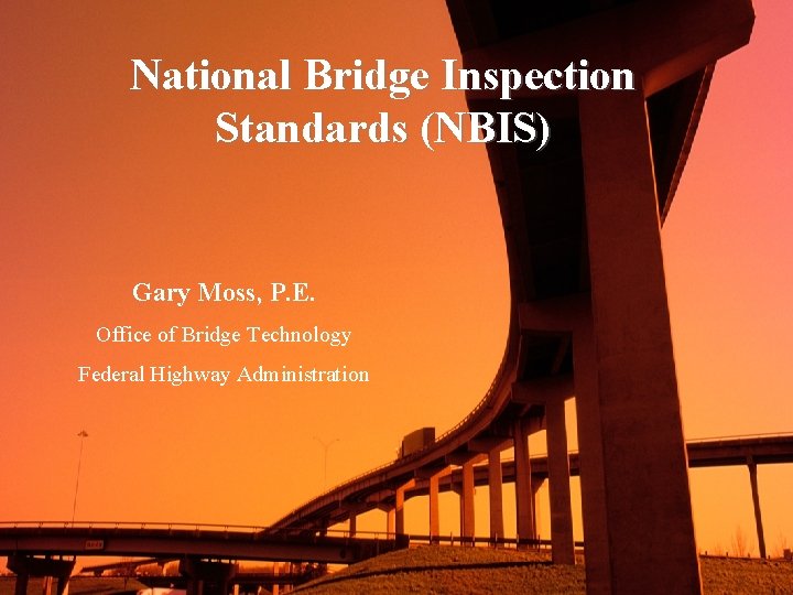 National Bridge Inspection Standards (NBIS) Gary Moss, P. E. Office of Bridge Technology Federal